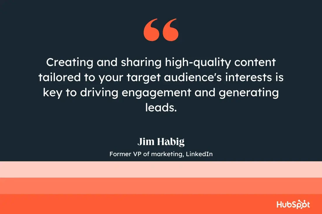 “creating and sharing high-quality content tailored to your target audience's interests is key to driving engagement and generating leads.”—jim habig, former vp of marketing, linkedin