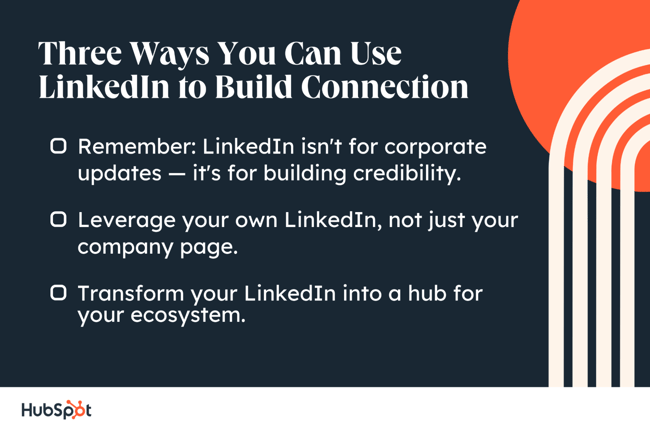 three ways you can use linkedin to build connection. remember: linkedin isn't for corporate updates — it's for building credibility. leverage your own linkedin, not just your company page. transform your linkedin into a hub for your ecosystem.